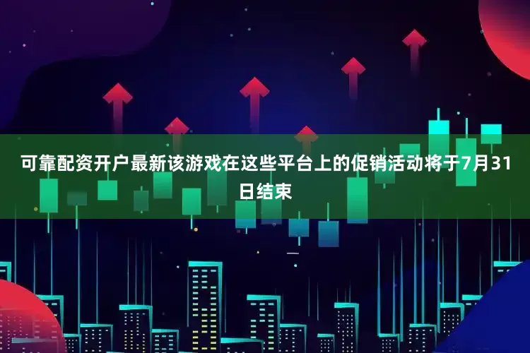 可靠配资开户最新该游戏在这些平台上的促销活动将于7月31日结束