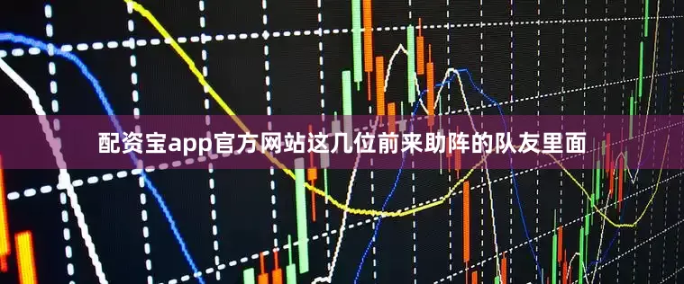 配资宝app官方网站这几位前来助阵的队友里面