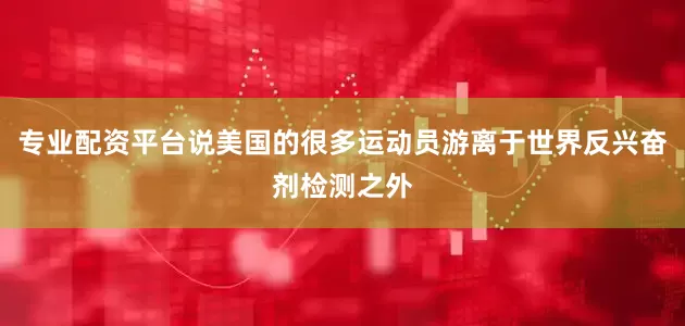 专业配资平台说美国的很多运动员游离于世界反兴奋剂检测之外