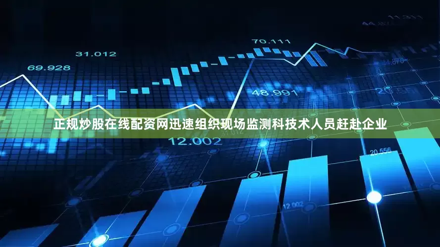 正规炒股在线配资网迅速组织现场监测科技术人员赶赴企业