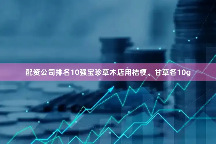 配资公司排名10强宝珍草木店用桔梗、甘草各10g