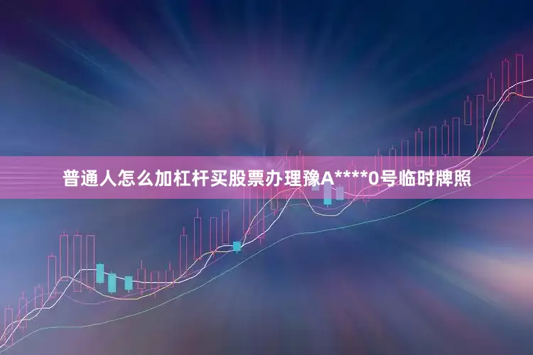 普通人怎么加杠杆买股票办理豫A****0号临时牌照