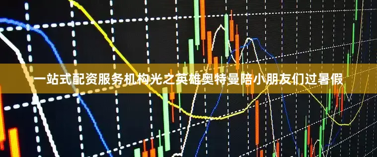 一站式配资服务机构光之英雄奥特曼陪小朋友们过暑假