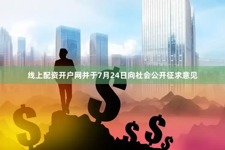 线上配资开户网并于7月24日向社会公开征求意见