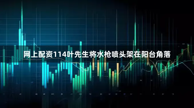 网上配资114叶先生将水枪喷头架在阳台角落