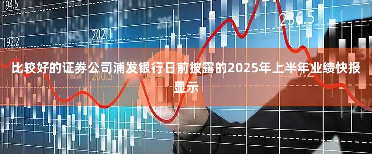 比较好的证券公司浦发银行日前披露的2025年上半年业绩快报显示