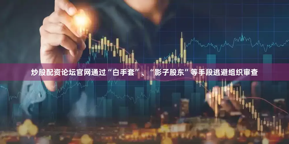 炒股配资论坛官网通过“白手套”、“影子股东”等手段逃避组织审查