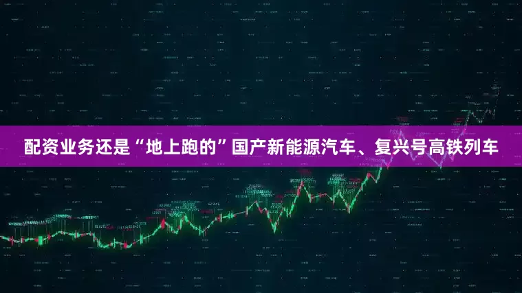 配资业务还是“地上跑的”国产新能源汽车、复兴号高铁列车