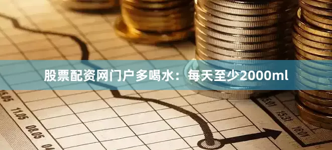 股票配资网门户多喝水：每天至少2000ml