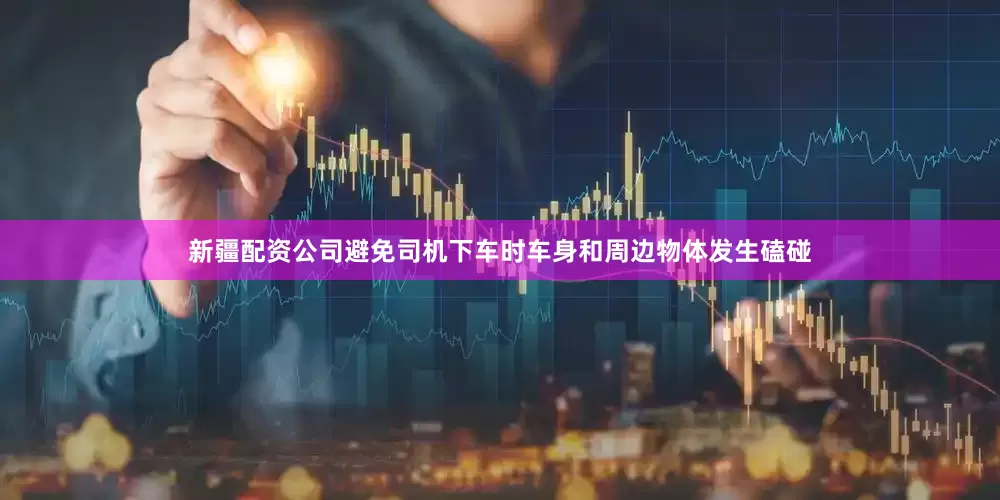 新疆配资公司避免司机下车时车身和周边物体发生磕碰