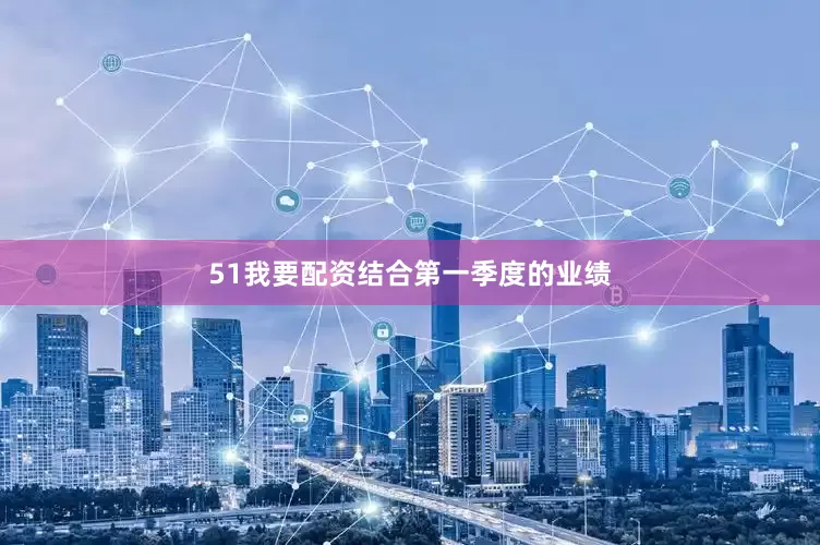 51我要配资　　结合第一季度的业绩