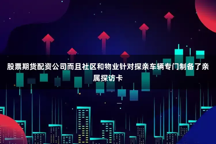 股票期货配资公司而且社区和物业针对探亲车辆专门制备了亲属探访卡