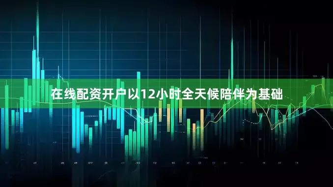 在线配资开户以12小时全天候陪伴为基础