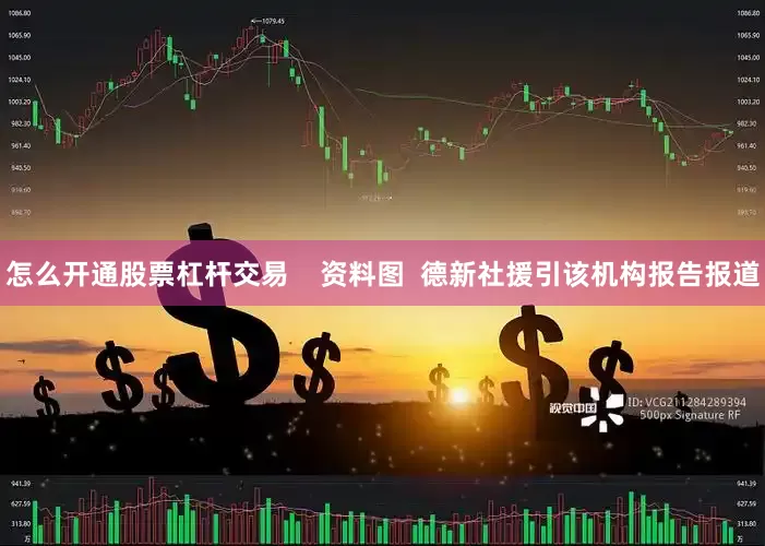 怎么开通股票杠杆交易    资料图  德新社援引该机构报告报道