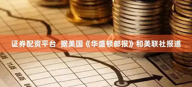 证券配资平台  据美国《华盛顿邮报》和美联社报道