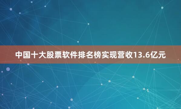 中国十大股票软件排名榜实现营收13.6亿元
