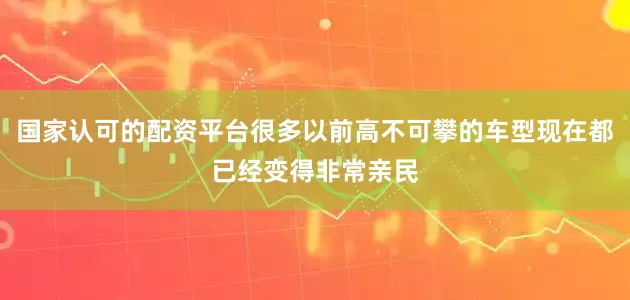 国家认可的配资平台很多以前高不可攀的车型现在都已经变得非常亲民