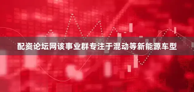 配资论坛网该事业群专注于混动等新能源车型